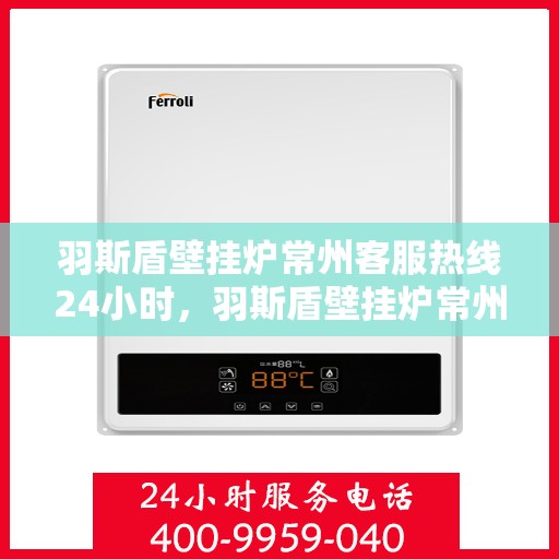 羽斯盾壁挂炉常州客服热线24小时，羽斯盾壁挂炉常州全天候客服热线，贴心服务随时在线