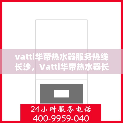 vatti华帝热水器服务热线长沙，Vatti华帝热水器长沙服务热线，专业售后支持，温暖您的生活