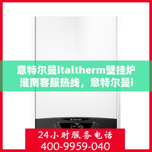 意特尔曼italtherm壁挂炉淮南客服热线，意特尔曼italtherm壁挂炉淮南客服热线，专业支持与解决方案的一站式平台
