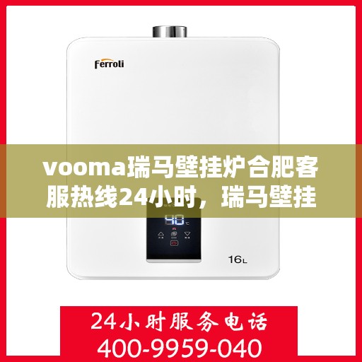 vooma瑞马壁挂炉合肥客服热线24小时，瑞马壁挂炉合肥客服热线全天候服务，温暖您的生活