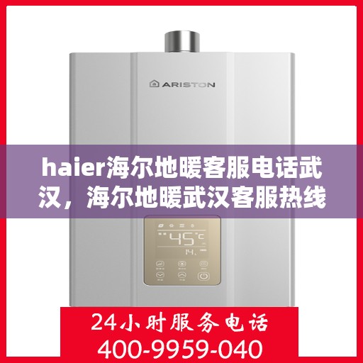 haier海尔地暖客服电话武汉，海尔地暖武汉客服热线及咨询事项详解