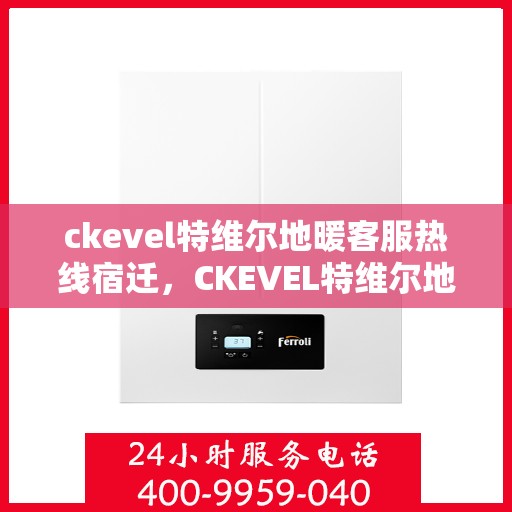 ckevel特维尔地暖客服热线宿迁，CKEVEL特维尔地暖宿迁客服热线，专业解答，温暖您的生活