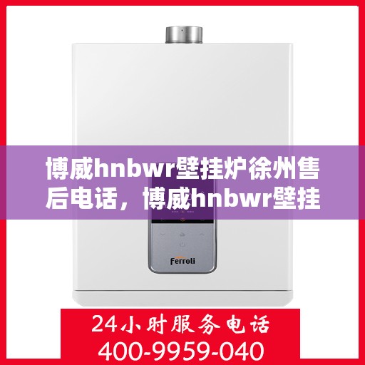 博威hnbwr壁挂炉徐州售后电话，博威hnbwr壁挂炉徐州售后热线查询