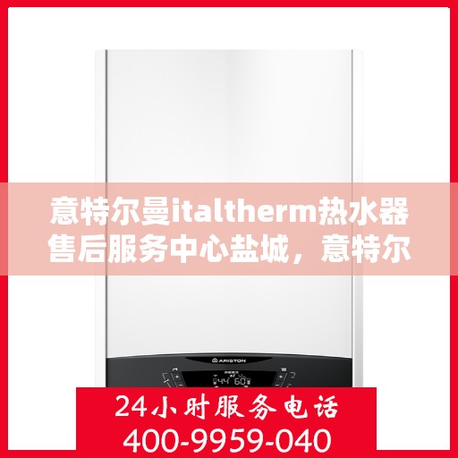 意特尔曼italtherm热水器售后服务中心盐城，意特尔曼italtherm热水器盐城售后服务中心，专业维修与优质服务