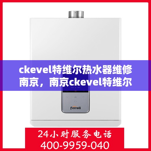 ckevel特维尔热水器维修南京，南京ckevel特维尔热水器维修专业服务