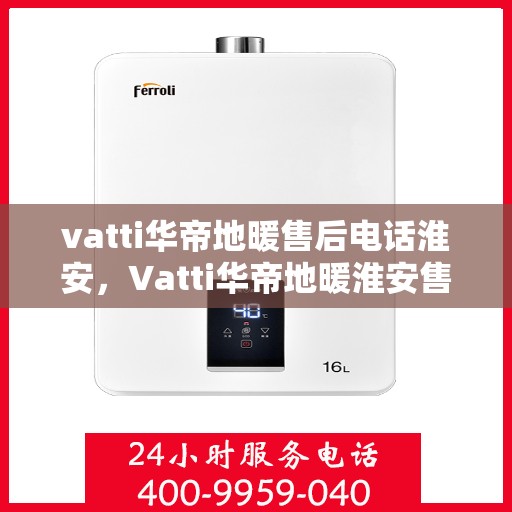 vatti华帝地暖售后电话淮安，Vatti华帝地暖淮安售后电话专业服务