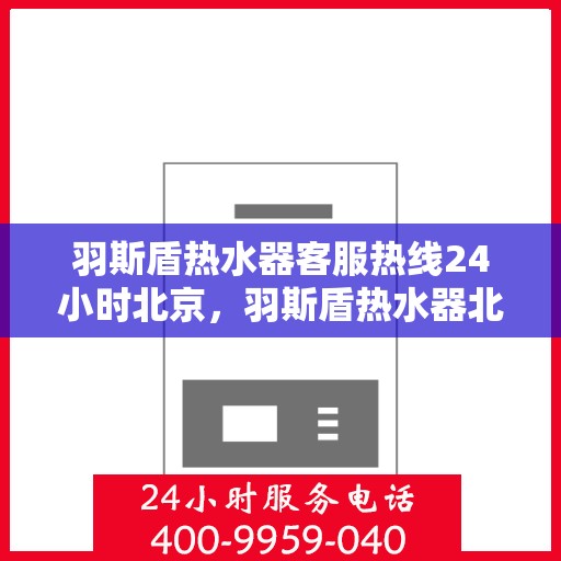 羽斯盾热水器客服热线24小时北京，羽斯盾热水器北京客服热线全天候服务，温暖从不停歇