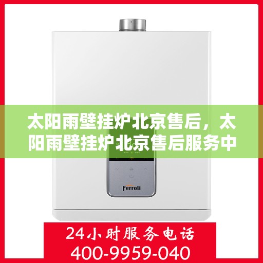 太阳雨壁挂炉北京售后，太阳雨壁挂炉北京售后服务中心，专业维修与贴心服务