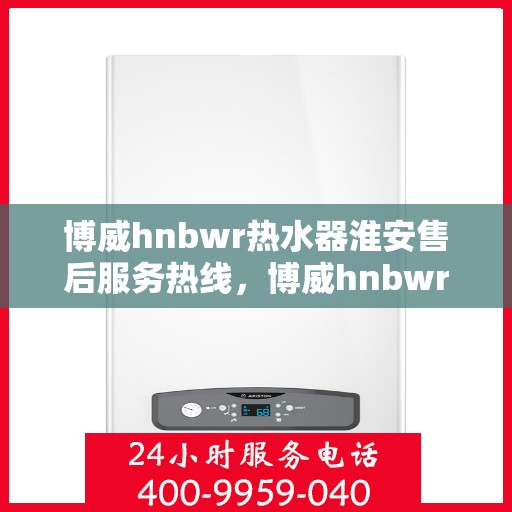 博威hnbwr热水器淮安售后服务热线，博威hnbwr热水器淮安售后服务热线，专业团队，贴心服务