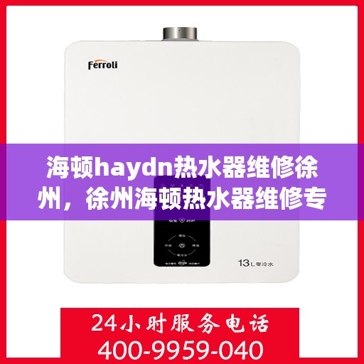 海顿haydn热水器维修徐州，徐州海顿热水器维修专家解析故障，快速解决热水供应问题