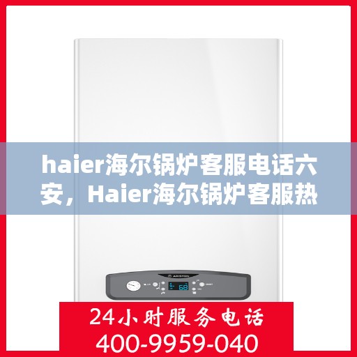 haier海尔锅炉客服电话六安，Haier海尔锅炉客服热线在六安，专业解答与服务质量保障