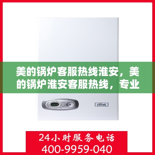 美的锅炉客服热线淮安，美的锅炉淮安客服热线，专业解答，贴心服务