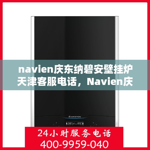 navien庆东纳碧安壁挂炉天津客服电话，Navien庆东纳碧安壁挂炉天津客服热线及售后服务支持