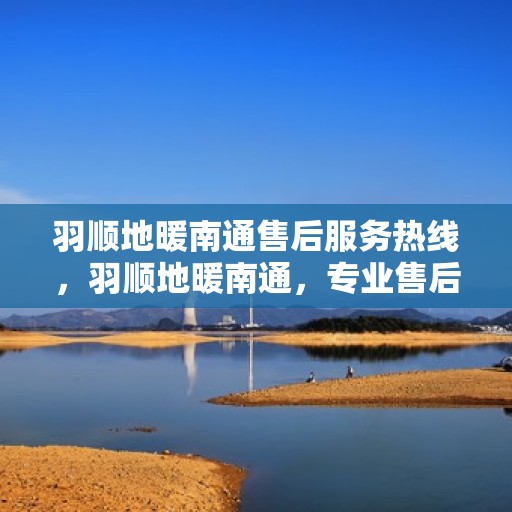 羽顺地暖南通售后服务热线，羽顺地暖南通，专业售后服务热线，温暖您的生活