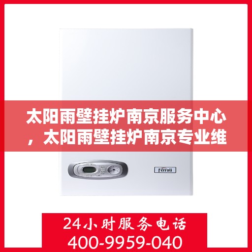 太阳雨壁挂炉南京服务中心，太阳雨壁挂炉南京专业维修服务中心