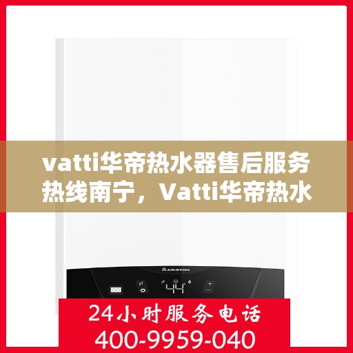 vatti华帝热水器售后服务热线南宁，Vatti华帝热水器南宁售后服务热线详解