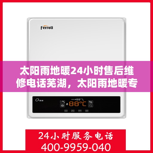 太阳雨地暖24小时售后维修电话芜湖，太阳雨地暖专业维修服务，全天候售后支持，芜湖地区维修电话即刻响应