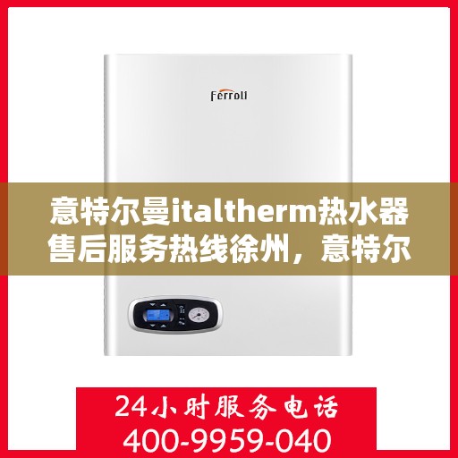 意特尔曼italtherm热水器售后服务热线徐州，意特尔曼italtherm热水器徐州售后服务热线，专业团队，贴心服务