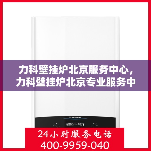 力科壁挂炉北京服务中心，力科壁挂炉北京专业服务中心，全方位服务，温暖您的生活