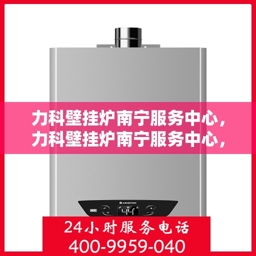 力科壁挂炉南宁服务中心，力科壁挂炉南宁服务中心，专业维修，贴心服务