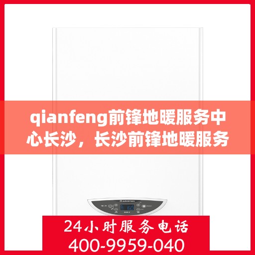 qianfeng前锋地暖服务中心长沙，长沙前锋地暖服务中心，专业品质，温暖您的生活