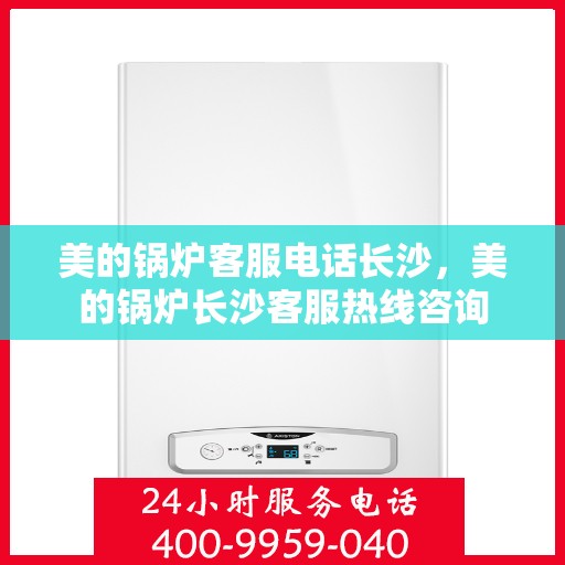 美的锅炉客服电话长沙，美的锅炉长沙客服热线咨询