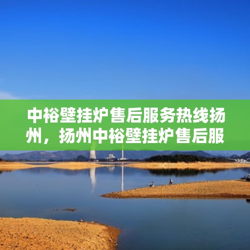 中裕壁挂炉售后服务热线扬州，扬州中裕壁挂炉售后服务热线全攻略