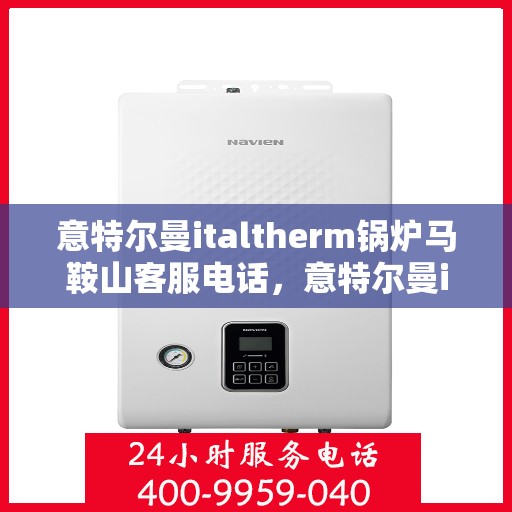 意特尔曼italtherm锅炉马鞍山客服电话，意特尔曼italtherm锅炉马鞍山客服热线及咨询服务中心介绍