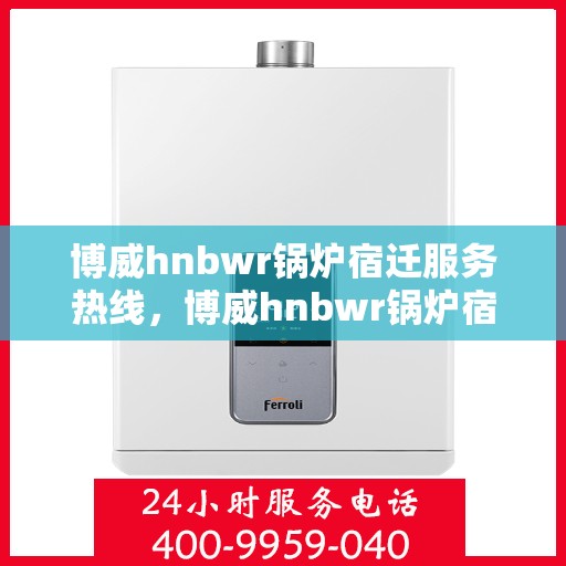 博威hnbwr锅炉宿迁服务热线，博威hnbwr锅炉宿迁服务热线，专业团队为您提供全方位解决方案