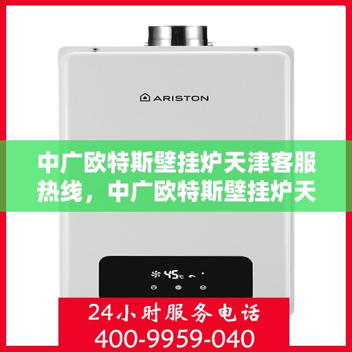 中广欧特斯壁挂炉天津客服热线，中广欧特斯壁挂炉天津客服热线，专业解答，贴心服务
