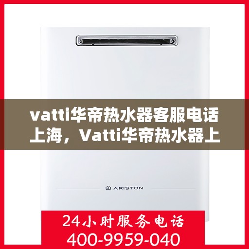 vatti华帝热水器客服电话上海，Vatti华帝热水器上海客服热线及咨询电话号码