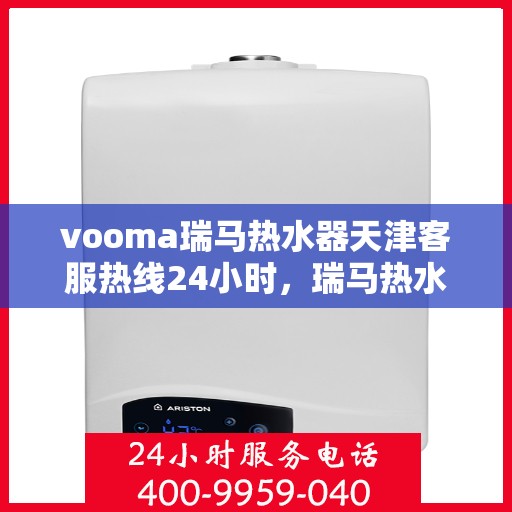vooma瑞马热水器天津客服热线24小时，瑞马热水器天津客服热线全天候服务，温暖您的生活不间断