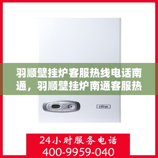 羽顺壁挂炉客服热线电话南通，羽顺壁挂炉南通客服热线电话，专业售后维修与咨询一站式服务