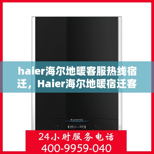 haier海尔地暖客服热线宿迁，Haier海尔地暖宿迁客服热线全解析，专业解答，温暖您的生活