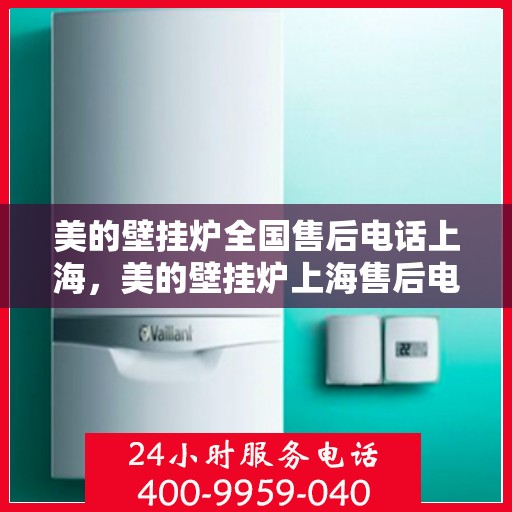 美的壁挂炉全国售后电话上海，美的壁挂炉上海售后电话，专业维修与全国服务热线