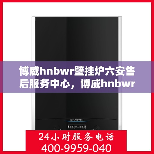 博威hnbwr壁挂炉六安售后服务中心，博威hnbwr壁挂炉六安售后服务中心，专业维修，贴心服务