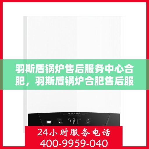 羽斯盾锅炉售后服务中心合肥，羽斯盾锅炉合肥售后服务中心，专业维修，贴心服务