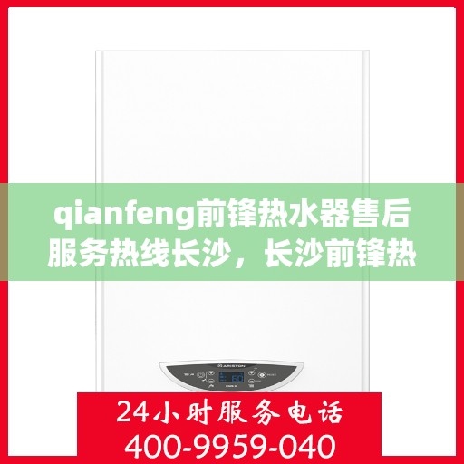 qianfeng前锋热水器售后服务热线长沙，长沙前锋热水器售后服务热线及专业维修支持
