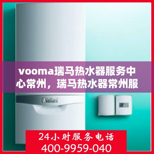 vooma瑞马热水器服务中心常州，瑞马热水器常州服务中心，专业维修与保养一站式解决