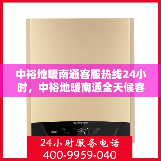 中裕地暖南通客服热线24小时，中裕地暖南通全天候客服热线，温暖连接每一刻