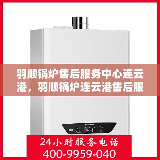 羽顺锅炉售后服务中心连云港，羽顺锅炉连云港售后服务中心，专业维修，贴心服务