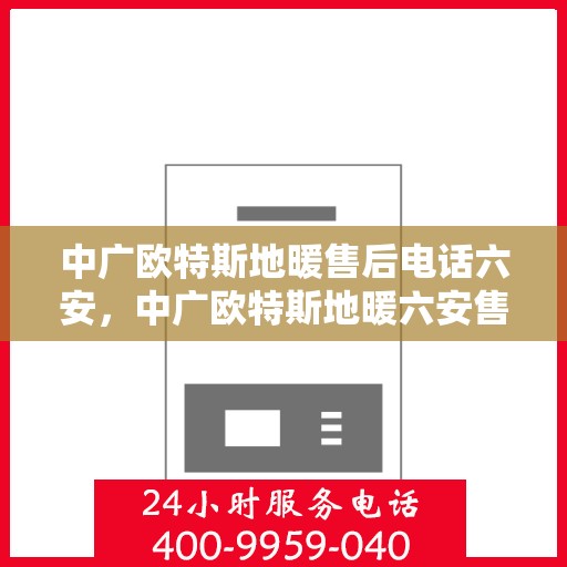 中广欧特斯地暖售后电话六安，中广欧特斯地暖六安售后专线支持服务解析