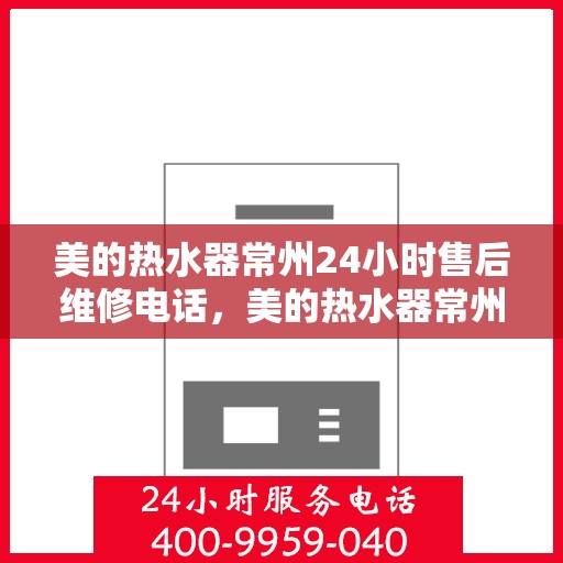 美的热水器常州24小时售后维修电话，美的热水器常州全天候售后维修热线，专业、快捷的服务就在您身边