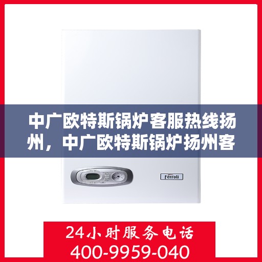 中广欧特斯锅炉客服热线扬州，中广欧特斯锅炉扬州客服热线详解