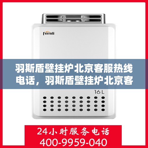 羽斯盾壁挂炉北京客服热线电话，羽斯盾壁挂炉北京客服热线电话——专业解答，贴心服务