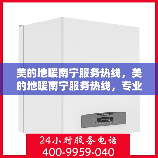 美的地暖南宁服务热线，美的地暖南宁服务热线，专业温暖，一触即达