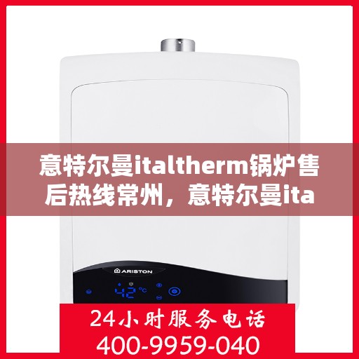 意特尔曼italtherm锅炉售后热线常州，意特尔曼italtherm锅炉常州售后热线专业服务