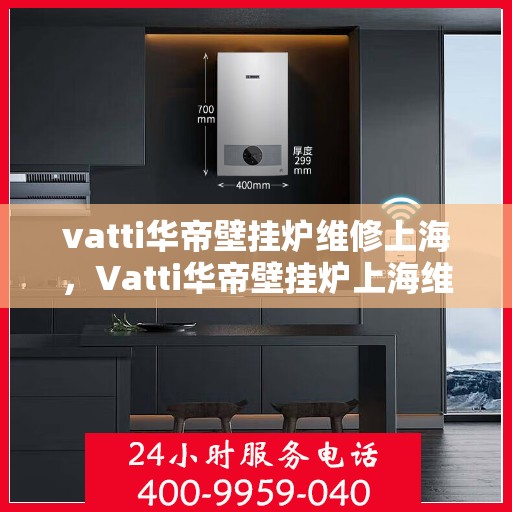 vatti华帝壁挂炉维修上海，Vatti华帝壁挂炉上海维修中心，专业解决您的采暖问题