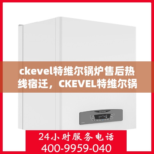 ckevel特维尔锅炉售后热线宿迁，CKEVEL特维尔锅炉宿迁售后热线及服务一览