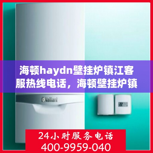 海顿haydn壁挂炉镇江客服热线电话，海顿壁挂炉镇江客服热线电话，专业维修与售后支持服务